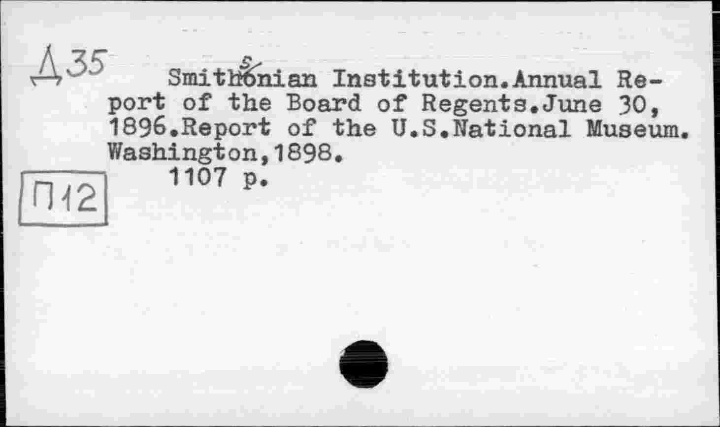 ﻿/4 " Smithénian Institution.Annual Report of the Board of Regents.June 30, 1896.Report of the U.S.National Museum Washingt on,1898.
1107 p.
ГИ2